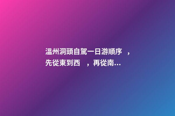 溫州洞頭自駕一日游順序，先從東到西，再從南到北，領(lǐng)略沿海奇觀